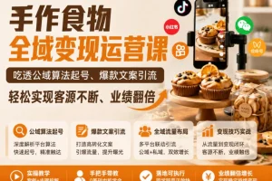 手作食物全域变现运营课:掌握公域算法起号技巧与爆款文案引流,实现客源增长业绩翻倍