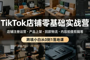 TikTok店铺零基础实战营:跨境小白从注册、运营、产品上架到回款物流与拍摄剪辑,一站式从0到1落地课
