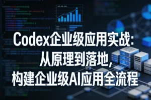 Codex企业级应用实战:从原理到落地,构建AI应用全流程指南