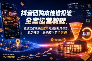 抖音团购本地推投流全案教程:实体商家低成本实现短视频引流到店核销与复购转化