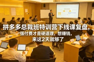 拼多多总裁班特训营线下课复盘：强付费模式解析，2天掌握盈利核心技巧