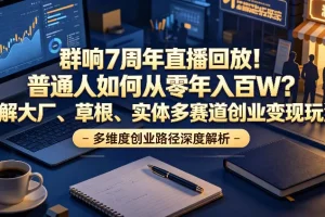 群响7周年直播回放：普通人从零到年入百万的实战攻略，拆解大厂、草根、实体多赛道创业变现方法