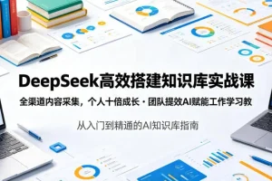 DeepSeek实战课：高效搭建知识库，全渠道内容采集，AI赋能个人成长与团队提效