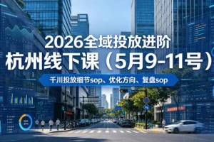 2026全域投放进阶杭州线下课：千川投放SOP与优化复盘全攻略（5月9-11日，含20小时录音+字幕）