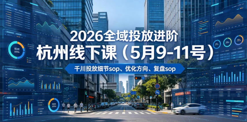 2026全域投放进阶杭州线下课：千川投放SOP与优化复盘全攻略（5月9-11日，含20小时录音+字幕）插图