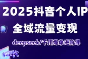 2025抖音个人IP全域流量变现进阶课:DeepSeek千川爆单实战技巧