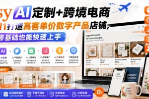 Etsy AI定制+跨境电商:零基础打造高客单价数字产品店铺,从0到1快速上手指南