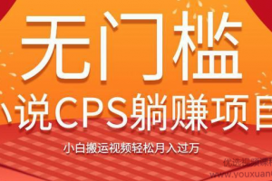 无门槛小说CPS躺赚项目，小白搬运视频轻松月入过万