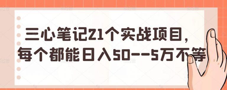 三心笔记21个实战项目，每个都能日入50－－5万不等