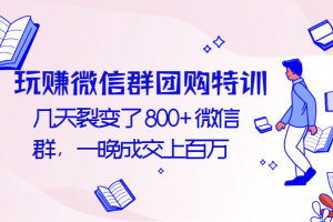 玩赚微信群团购特训：几天裂变了800+微信群，一晚成交上百万