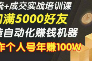 微信引流+成交实战培训，5步打造自动化化赚钱机器，批量操作个人号年赚...