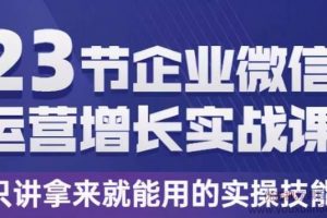 23节企业微信运营增长实战课，只讲拿来就能用的实操技能