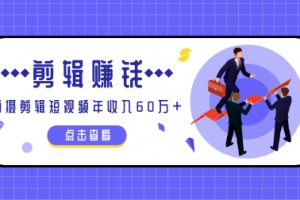 小白手机剪辑赚钱课，0成本仅靠一部手机，拍摄剪辑短视频年收入60万+ ...