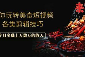 带你玩转美食短视频各类剪辑技巧，每个月多赚上万数万的收入