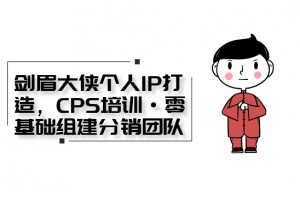 剑眉大侠个人IP打造， CPS培训·0基础组建分销团队