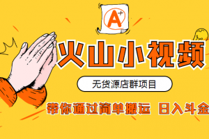 火山小视频无货源店群：带你通过简单搬运 日入斗金