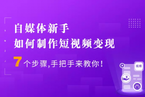 7个步骤手把手你制作短视频，新手也能月入5000+快速变现方法