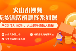 火山小视频无货源店群赚钱系列课（从0到月入10万+  火山铺子赚钱大揭秘...