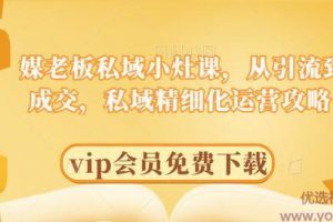 媒老板私域小灶课，从引流到成交，私域精细化运营攻略