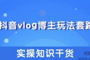 抖音vlog博主玩法套路详解，既能玩又能轻松赚钱的短视频玩法【视频课程...