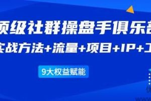 顶级社群操盘手俱乐部：实战方法+流量+项目+IP+工具9大权益赋能