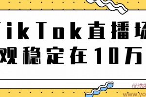 TikTok直播场观稳定在10万，导流独立站转化率1：5000实操讲解