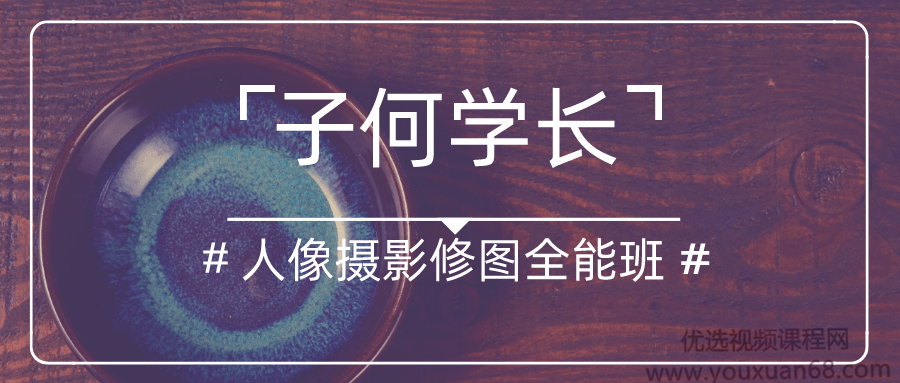 2020年最新（子何学长）人像摄影后期修图全能班第四期