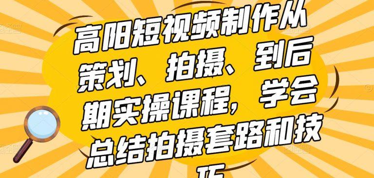 高阳短视频制作从策划、拍摄、到后期实操课程，学会总结拍摄套路和技巧...【视频教程】