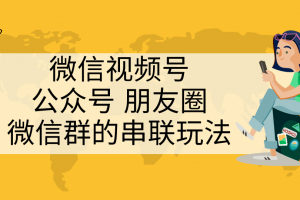 微信视频号、公众号、朋友圈、微信群的串联玩法，组合打造自媒体私域流...